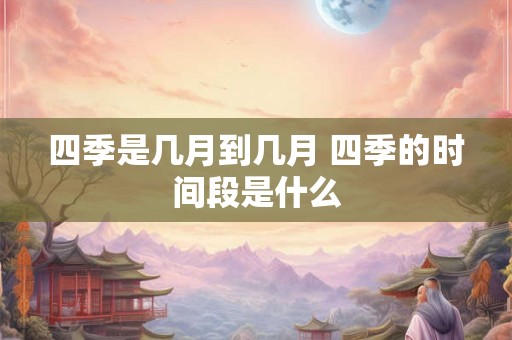 四季是几月到几月 四季的时间段是什么 四季是几月到几月 四季的时间段是什么