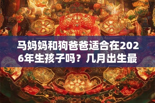 马妈妈和狗爸爸适合在2026年生孩子吗？几月出生最好命？