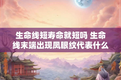 生命线短寿命就短吗 生命线末端出现凤眼纹代表什么