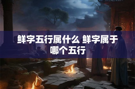 鲜字五行属什么 鲜字属于哪个五行