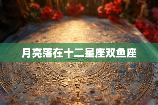 月亮落在十二星座双鱼座 月亮落在十二星座双鱼座