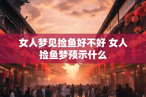 女人梦见捡鱼好不好 女人捡鱼梦预示什么 女人梦见捡鱼好不好 女人捡鱼梦预示什么