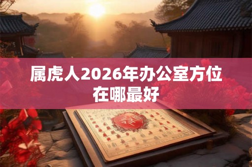 属虎人2026年办公室方位在哪最好