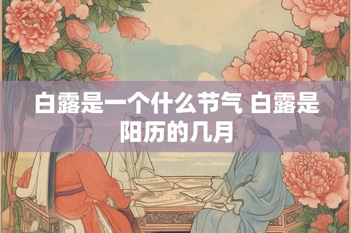 白露是一个什么节气 白露是阳历的几月 白露是一个什么节气 白露是阳历的几月
