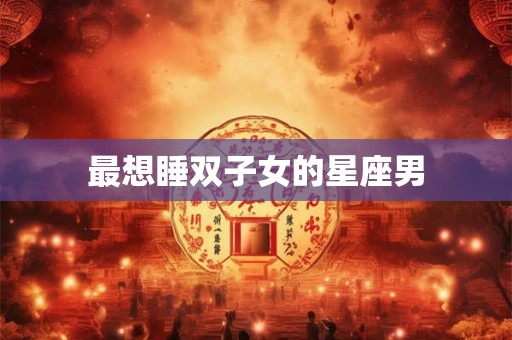 最想睡双子女的星座男