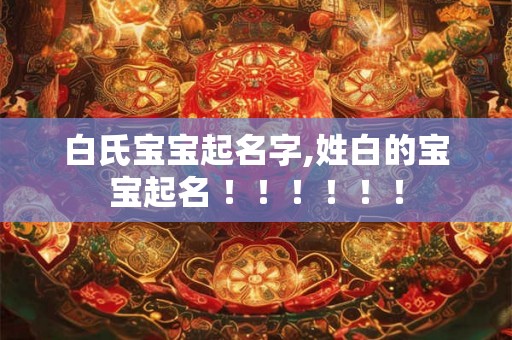 白氏宝宝起名字,姓白的宝宝起名 ！！！！！！