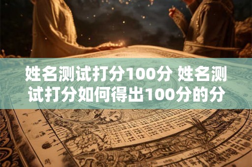 姓名测试打分100分 姓名测试打分如何得出100分的分数
