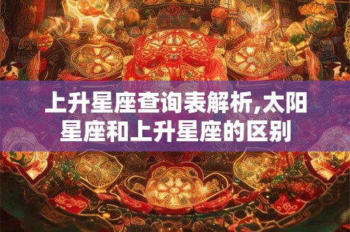 上升星座查询表解析,太阳星座和上升星座的区别