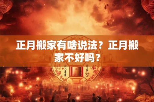 正月搬家有啥说法？正月搬家不好吗？