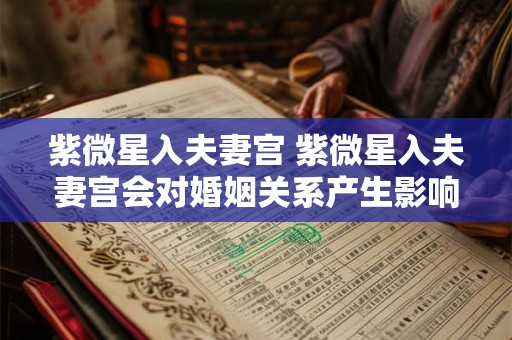 紫微星入夫妻宫 紫微星入夫妻宫会对婚姻关系产生影响吗