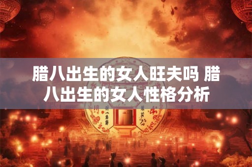腊八出生的女人旺夫吗 腊八出生的女人性格分析