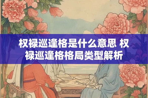 权禄巡逢格是什么意思 权禄巡逢格格局类型解析