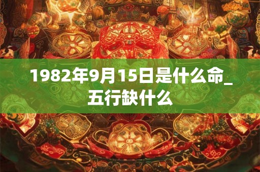 1982年9月15日是什么命_五行缺什么