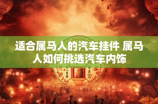 适合属马人的汽车挂件 属马人如何挑选汽车内饰