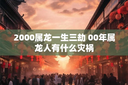 2000属龙一生三劫 00年属龙人有什么灾祸