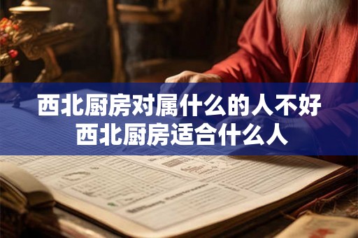 西北厨房对属什么的人不好 西北厨房适合什么人
