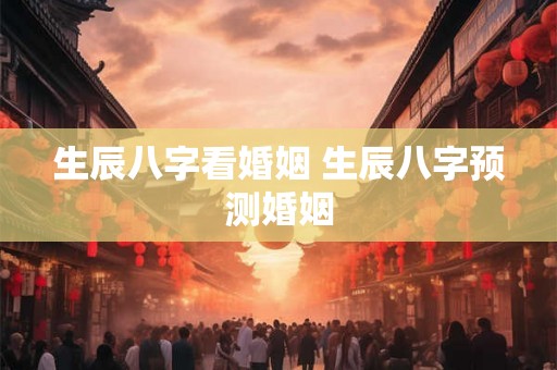 生辰八字看婚姻 生辰八字预测婚姻