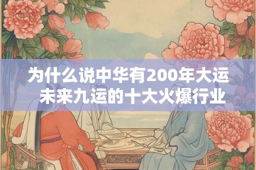 为什么说中华有200年大运 未来九运的十大火爆行业 为什么说中华有200年大运 未来九运的十大火爆行业