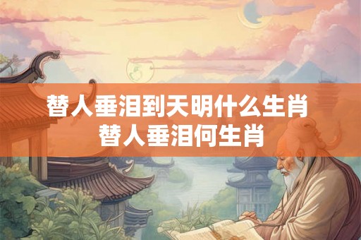 替人垂泪到天明什么生肖 替人垂泪何生肖 替人垂泪到天明什么生肖 替人垂泪何生肖