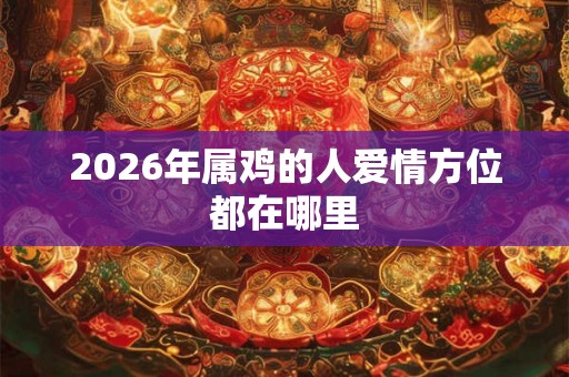 2026年属鸡的人爱情方位都在哪里