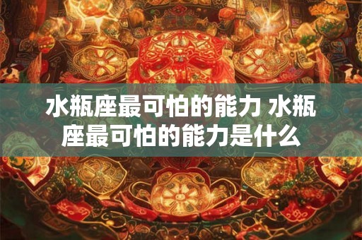 水瓶座最可怕的能力 水瓶座最可怕的能力是什么