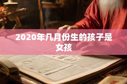 2020年几月份生的孩子是女孩 2020年几月份生的孩子是女孩
