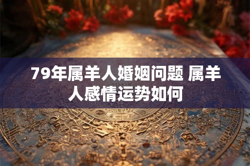 79年属羊人婚姻问题 属羊人感情运势如何