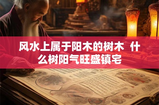 风水上属于阳木的树木 什么树阳气旺盛镇宅 风水上属于阳木的树木 什么树阳气旺盛镇宅