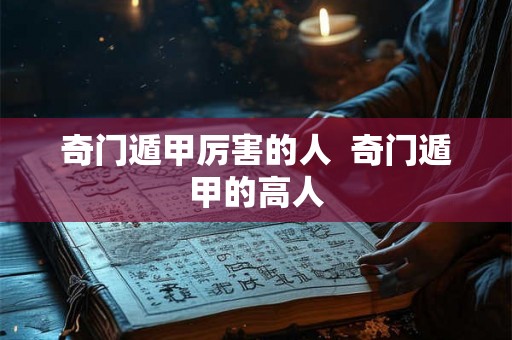 奇门遁甲厉害的人 奇门遁甲的高人 奇门遁甲厉害的人 奇门遁甲的高人