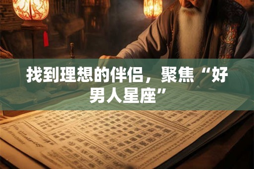 找到理想的伴侣，聚焦“好男人星座”