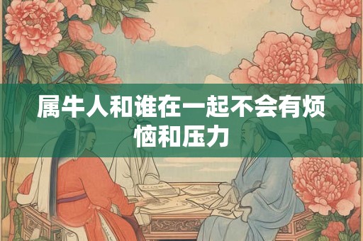 属牛人和谁在一起不会有烦恼和压力