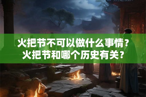 火把节不可以做什么事情?火把节和哪个历史有关? 火把节不可以做什么事情?火把节和哪个历史有关?