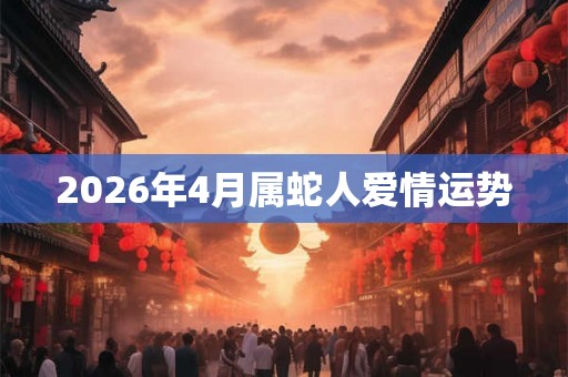 2026年4月属蛇人爱情运势 2026年4月属蛇人爱情运势