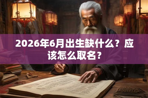 2026年6月出生缺什么？应该怎么取名？