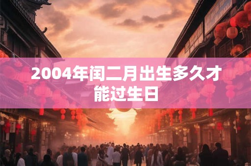 2004年闰二月出生多久才能过生日