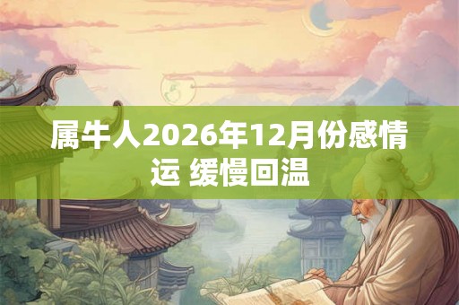 属牛人2026年12月份感情运 缓慢回温 属牛人2026年12月份感情运 缓慢回温