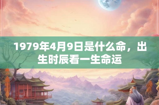 1979年4月9日是什么命，出生时辰看一生命运