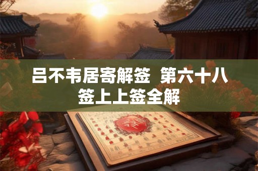 吕不韦居寄解签 第六十八签上上签全解 吕不韦居寄解签 第六十八签上上签全解