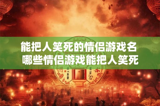 能把人笑死的情侣游戏名 哪些情侣游戏能把人笑死 能把人笑死的情侣游戏名 哪些情侣游戏能把人笑死
