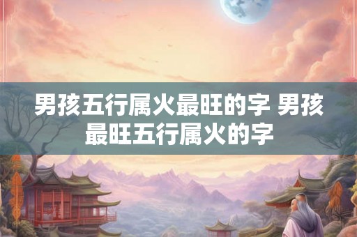 男孩五行属火最旺的字 男孩最旺五行属火的字