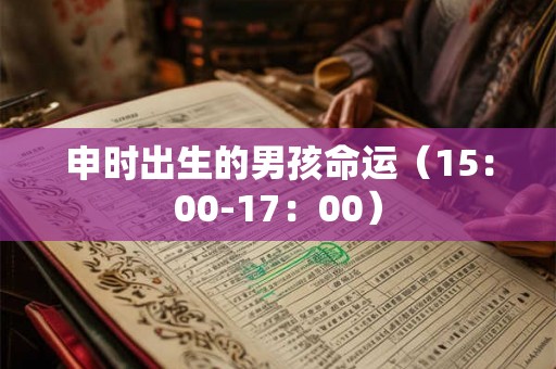 申时出生的男孩命运（15：00-17：00）
