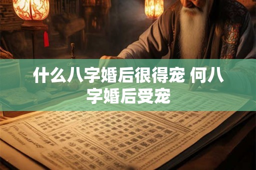 什么八字婚后很得宠 何八字婚后受宠
