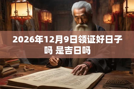 2026年12月9日领证好日子吗 是吉日吗