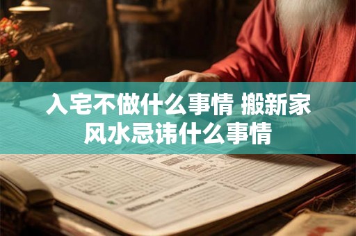入宅不做什么事情 搬新家风水忌讳什么事情 入宅不做什么事情 搬新家风水忌讳什么事情