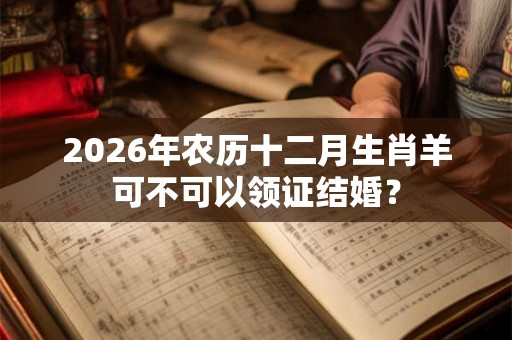 2026年农历十二月生肖羊可不可以领证结婚? 2026年农历十二月生肖羊可不可以领证结婚?