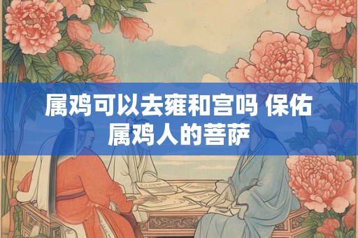 属鸡可以去雍和宫吗 保佑属鸡人的菩萨