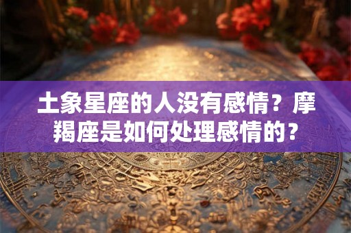 土象星座的人没有感情?摩羯座是如何处理感情的? 土象星座的人没有感情?摩羯座是如何处理感情的?