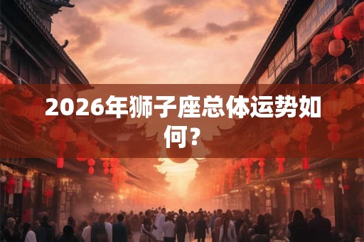 2026年狮子座总体运势如何？