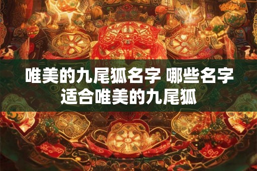 唯美的九尾狐名字 哪些名字适合唯美的九尾狐 唯美的九尾狐名字 哪些名字适合唯美的九尾狐