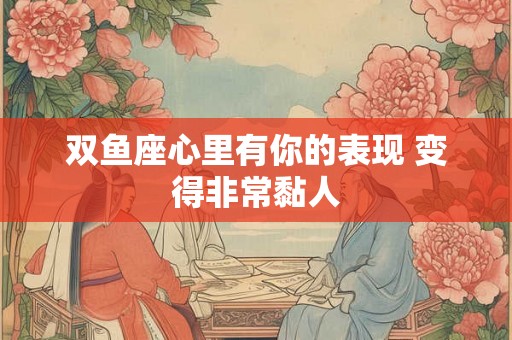 双鱼座心里有你的表现 变得非常黏人
